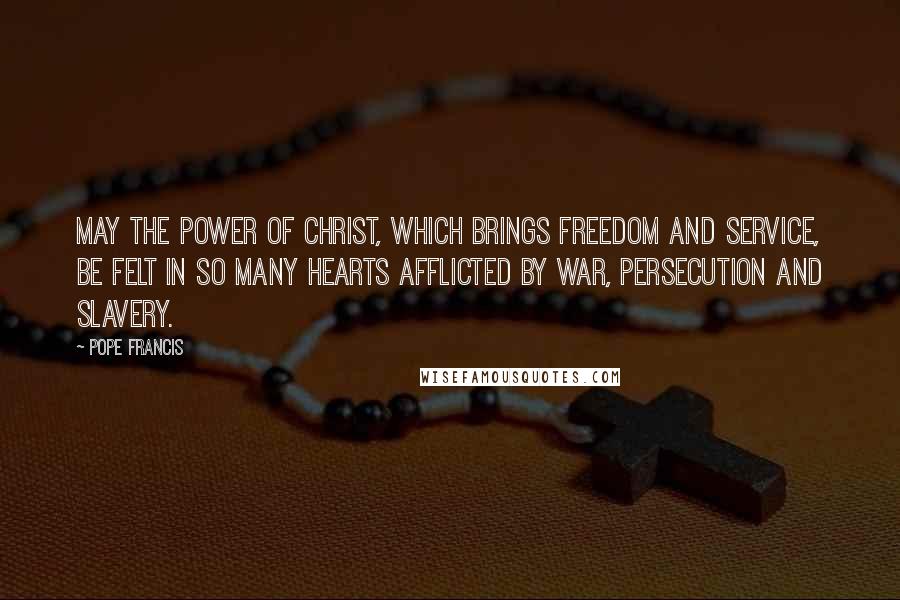 Pope Francis Quotes: May the power of Christ, which brings freedom and service, be felt in so many hearts afflicted by war, persecution and slavery.