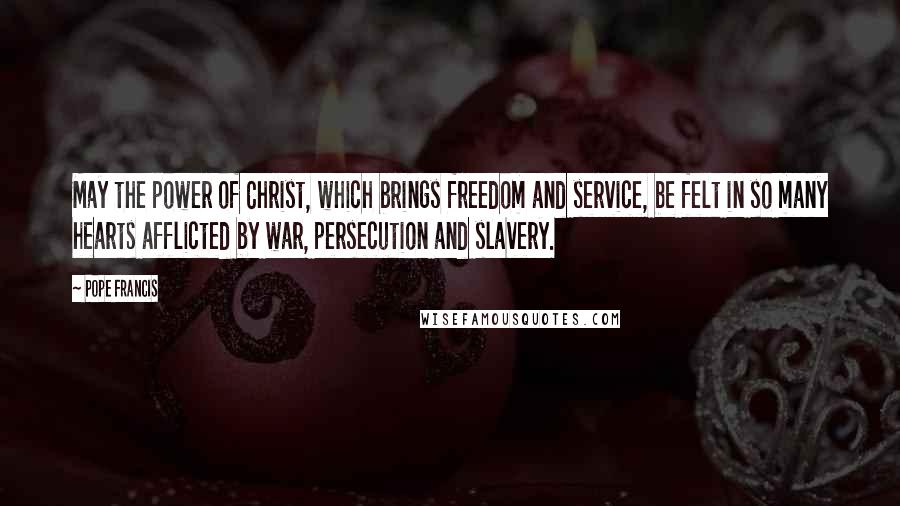 Pope Francis Quotes: May the power of Christ, which brings freedom and service, be felt in so many hearts afflicted by war, persecution and slavery.