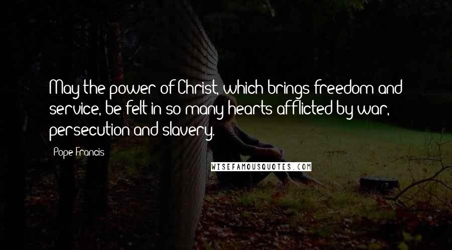 Pope Francis Quotes: May the power of Christ, which brings freedom and service, be felt in so many hearts afflicted by war, persecution and slavery.