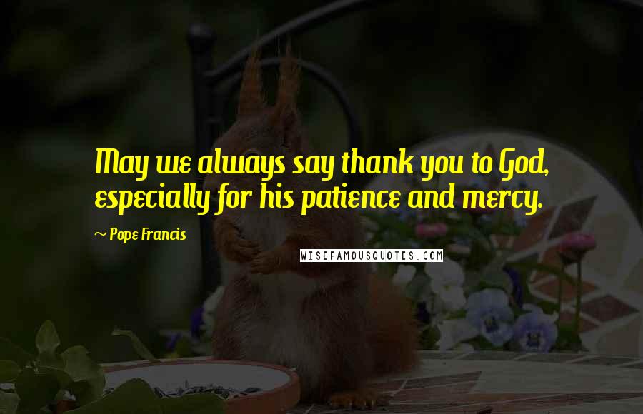 Pope Francis Quotes: May we always say thank you to God, especially for his patience and mercy.