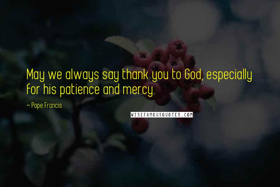 Pope Francis Quotes: May we always say thank you to God, especially for his patience and mercy.