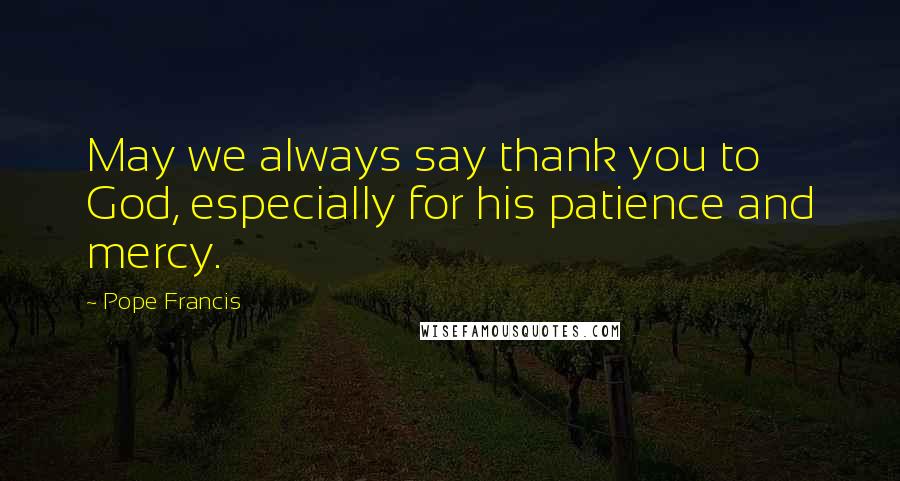 Pope Francis Quotes: May we always say thank you to God, especially for his patience and mercy.