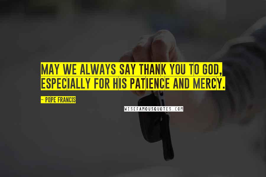 Pope Francis Quotes: May we always say thank you to God, especially for his patience and mercy.