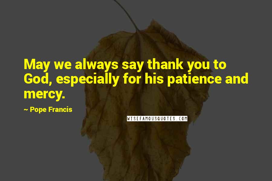 Pope Francis Quotes: May we always say thank you to God, especially for his patience and mercy.