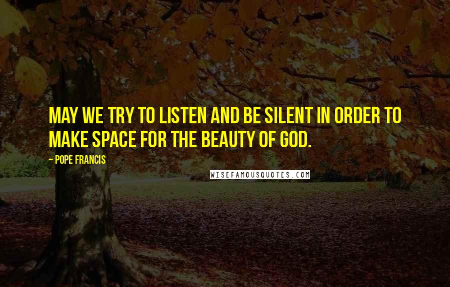 Pope Francis Quotes: May we try to listen and be silent in order to make space for the beauty of God.