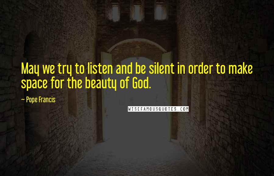 Pope Francis Quotes: May we try to listen and be silent in order to make space for the beauty of God.