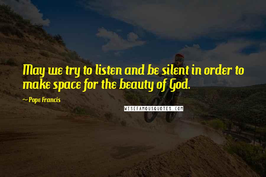 Pope Francis Quotes: May we try to listen and be silent in order to make space for the beauty of God.