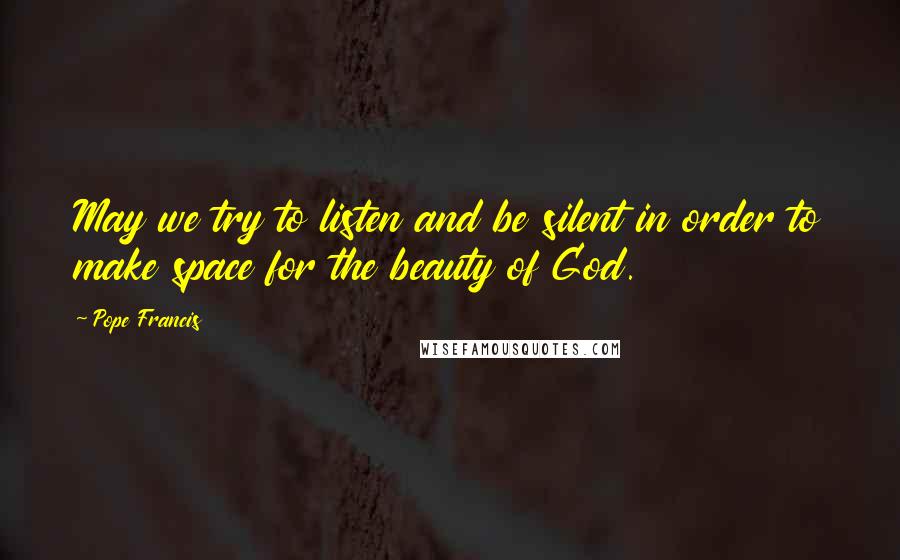 Pope Francis Quotes: May we try to listen and be silent in order to make space for the beauty of God.