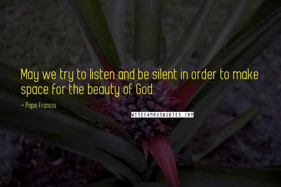 Pope Francis Quotes: May we try to listen and be silent in order to make space for the beauty of God.