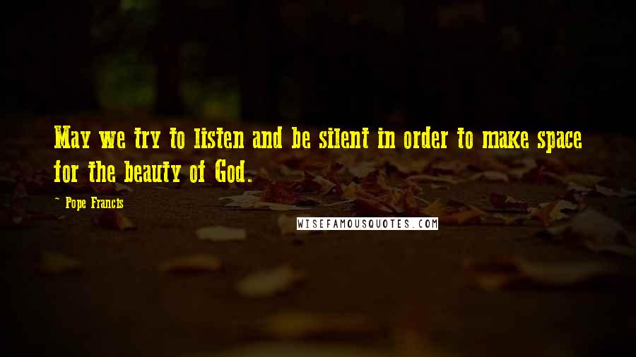 Pope Francis Quotes: May we try to listen and be silent in order to make space for the beauty of God.