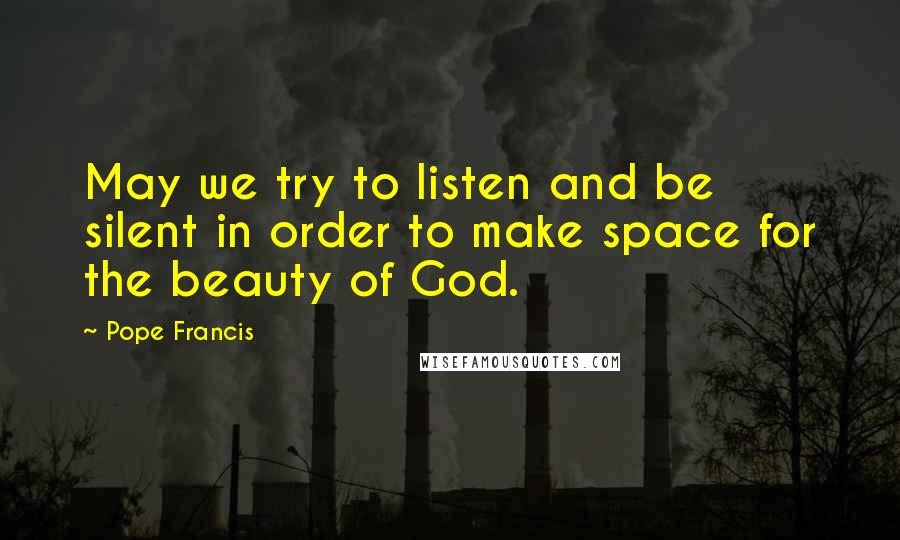 Pope Francis Quotes: May we try to listen and be silent in order to make space for the beauty of God.