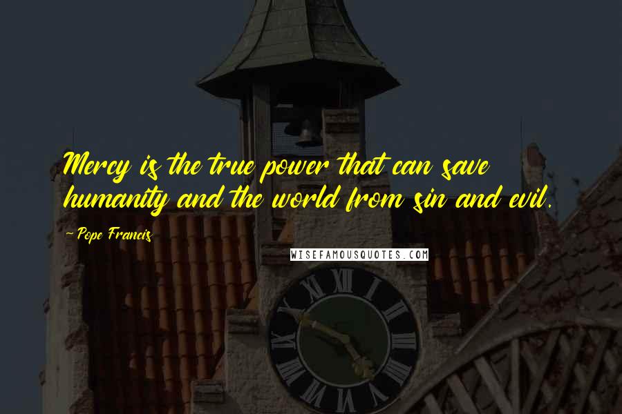 Pope Francis Quotes: Mercy is the true power that can save humanity and the world from sin and evil.