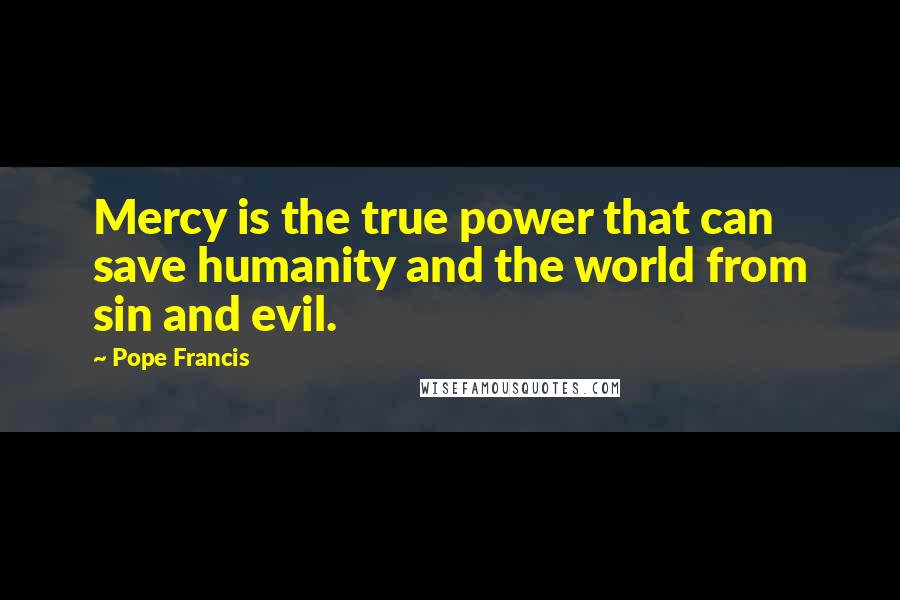 Pope Francis Quotes: Mercy is the true power that can save humanity and the world from sin and evil.