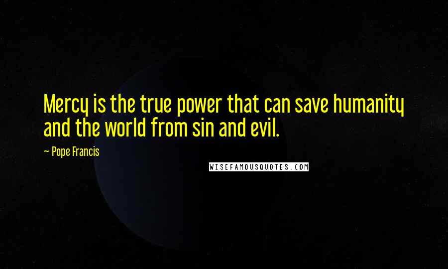 Pope Francis Quotes: Mercy is the true power that can save humanity and the world from sin and evil.