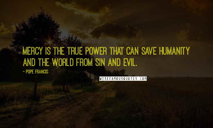 Pope Francis Quotes: Mercy is the true power that can save humanity and the world from sin and evil.