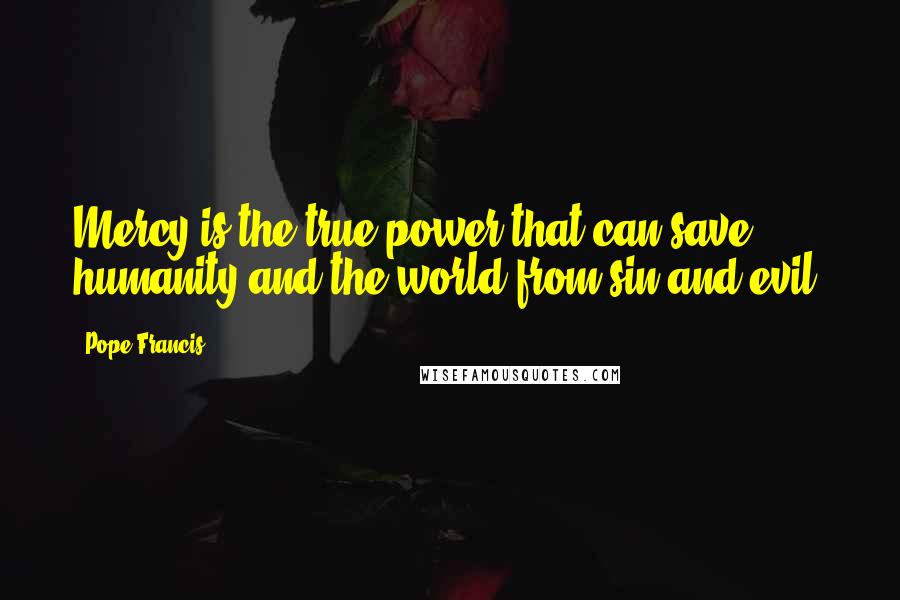 Pope Francis Quotes: Mercy is the true power that can save humanity and the world from sin and evil.