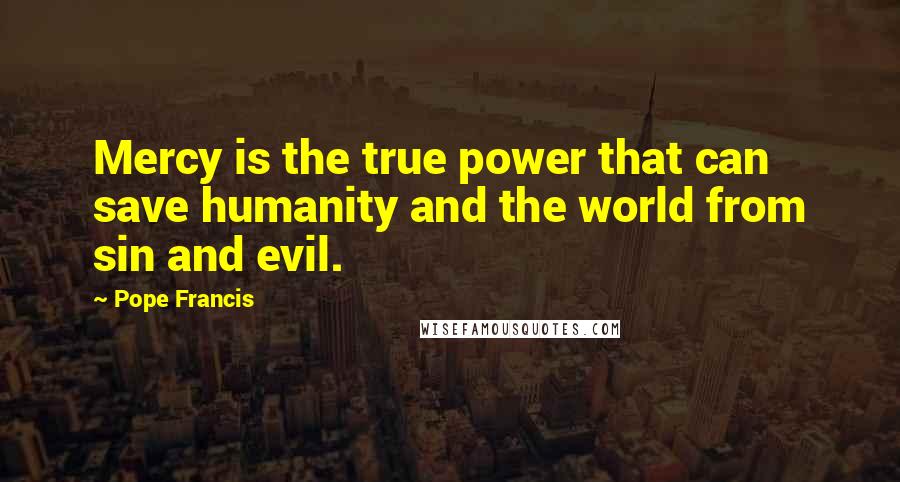 Pope Francis Quotes: Mercy is the true power that can save humanity and the world from sin and evil.