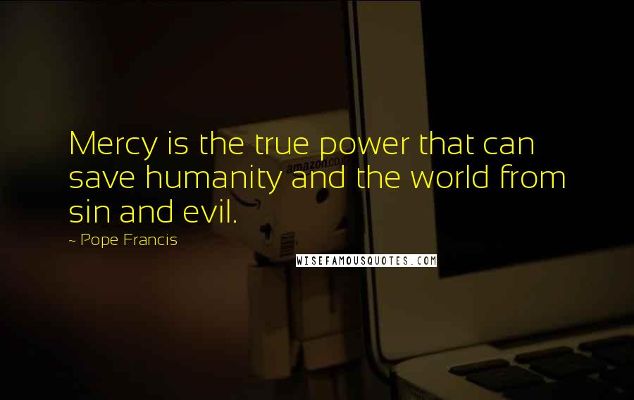 Pope Francis Quotes: Mercy is the true power that can save humanity and the world from sin and evil.