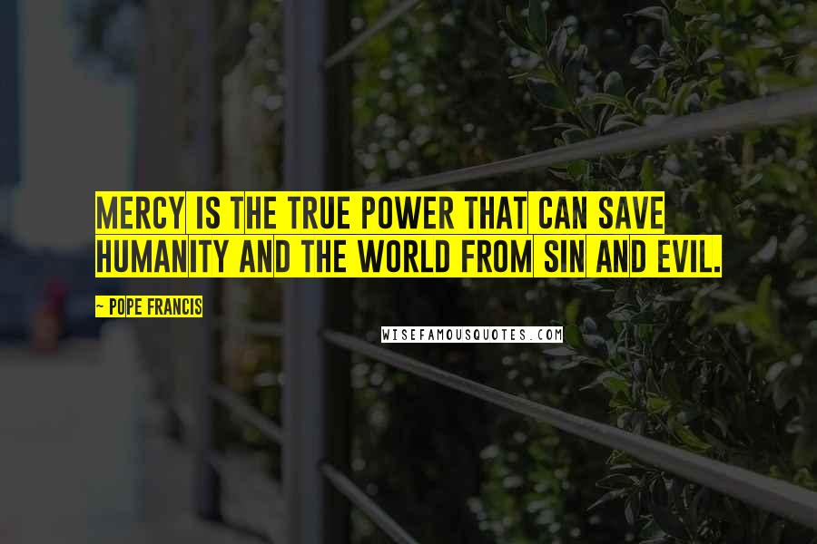 Pope Francis Quotes: Mercy is the true power that can save humanity and the world from sin and evil.