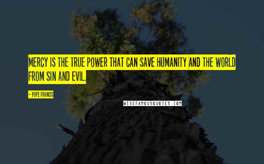 Pope Francis Quotes: Mercy is the true power that can save humanity and the world from sin and evil.