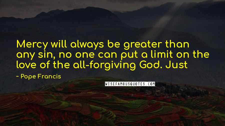 Pope Francis Quotes: Mercy will always be greater than any sin, no one can put a limit on the love of the all-forgiving God. Just