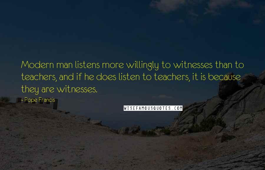 Pope Francis Quotes: Modern man listens more willingly to witnesses than to teachers, and if he does listen to teachers, it is because they are witnesses.