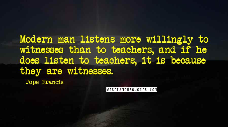 Pope Francis Quotes: Modern man listens more willingly to witnesses than to teachers, and if he does listen to teachers, it is because they are witnesses.