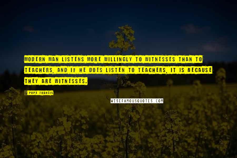 Pope Francis Quotes: Modern man listens more willingly to witnesses than to teachers, and if he does listen to teachers, it is because they are witnesses.