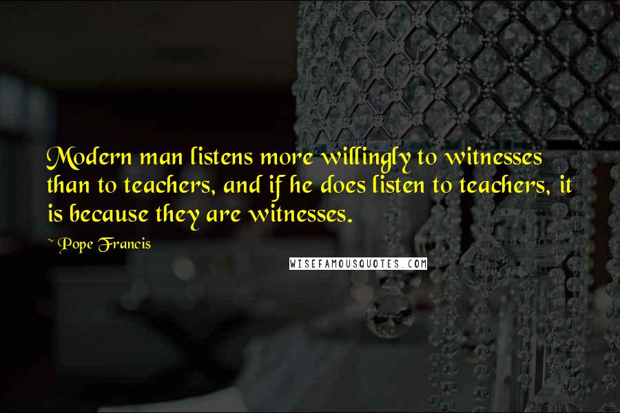 Pope Francis Quotes: Modern man listens more willingly to witnesses than to teachers, and if he does listen to teachers, it is because they are witnesses.