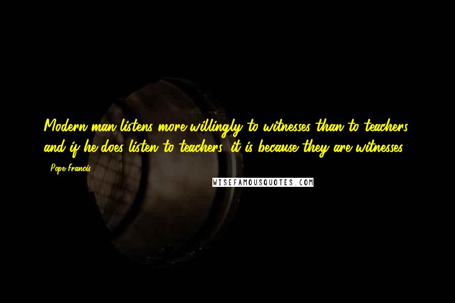 Pope Francis Quotes: Modern man listens more willingly to witnesses than to teachers, and if he does listen to teachers, it is because they are witnesses.