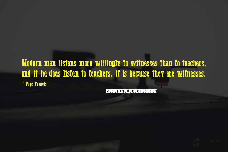 Pope Francis Quotes: Modern man listens more willingly to witnesses than to teachers, and if he does listen to teachers, it is because they are witnesses.