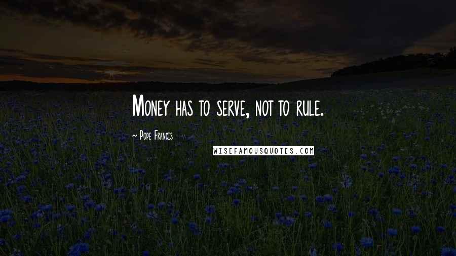 Pope Francis Quotes: Money has to serve, not to rule.