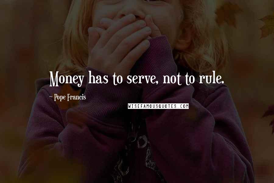 Pope Francis Quotes: Money has to serve, not to rule.