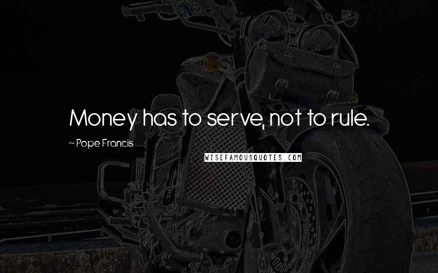 Pope Francis Quotes: Money has to serve, not to rule.