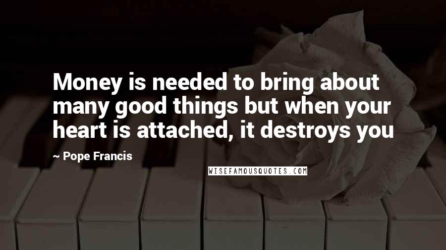 Pope Francis Quotes: Money is needed to bring about many good things but when your heart is attached, it destroys you