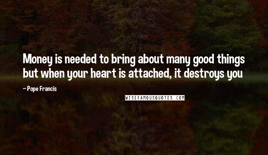 Pope Francis Quotes: Money is needed to bring about many good things but when your heart is attached, it destroys you