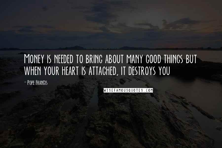 Pope Francis Quotes: Money is needed to bring about many good things but when your heart is attached, it destroys you