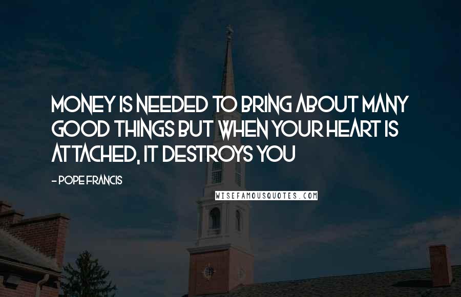 Pope Francis Quotes: Money is needed to bring about many good things but when your heart is attached, it destroys you