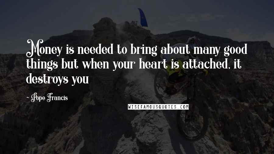 Pope Francis Quotes: Money is needed to bring about many good things but when your heart is attached, it destroys you