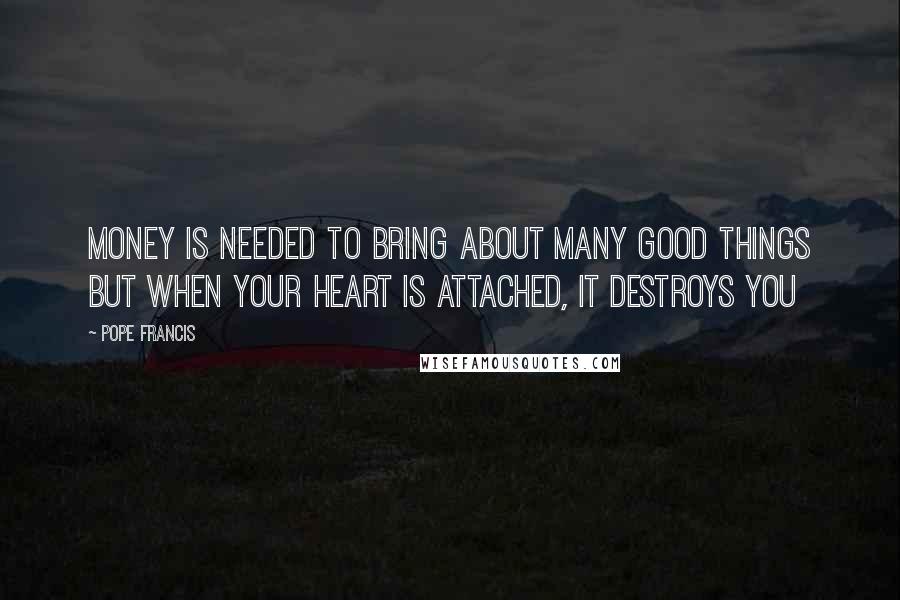 Pope Francis Quotes: Money is needed to bring about many good things but when your heart is attached, it destroys you