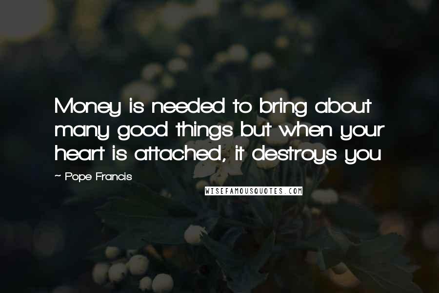 Pope Francis Quotes: Money is needed to bring about many good things but when your heart is attached, it destroys you