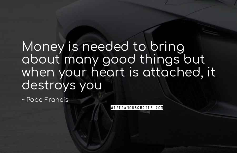 Pope Francis Quotes: Money is needed to bring about many good things but when your heart is attached, it destroys you