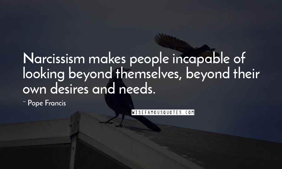 Pope Francis Quotes: Narcissism makes people incapable of looking beyond themselves, beyond their own desires and needs.