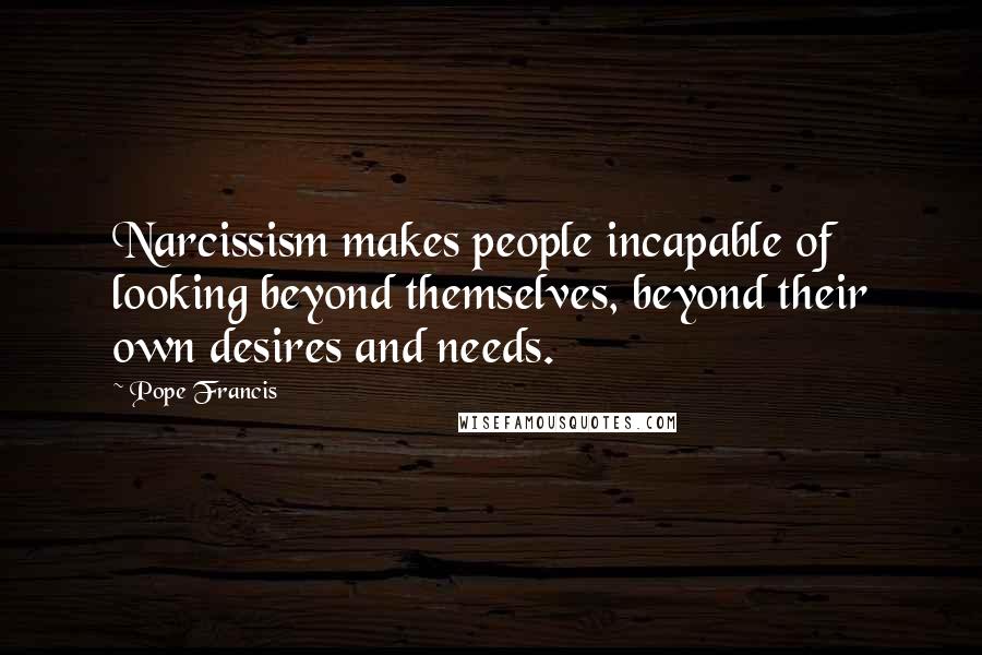 Pope Francis Quotes: Narcissism makes people incapable of looking beyond themselves, beyond their own desires and needs.