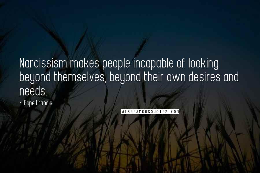 Pope Francis Quotes: Narcissism makes people incapable of looking beyond themselves, beyond their own desires and needs.