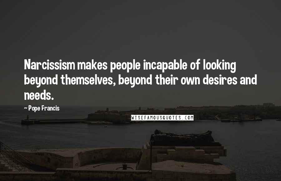 Pope Francis Quotes: Narcissism makes people incapable of looking beyond themselves, beyond their own desires and needs.