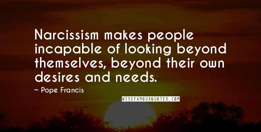 Pope Francis Quotes: Narcissism makes people incapable of looking beyond themselves, beyond their own desires and needs.