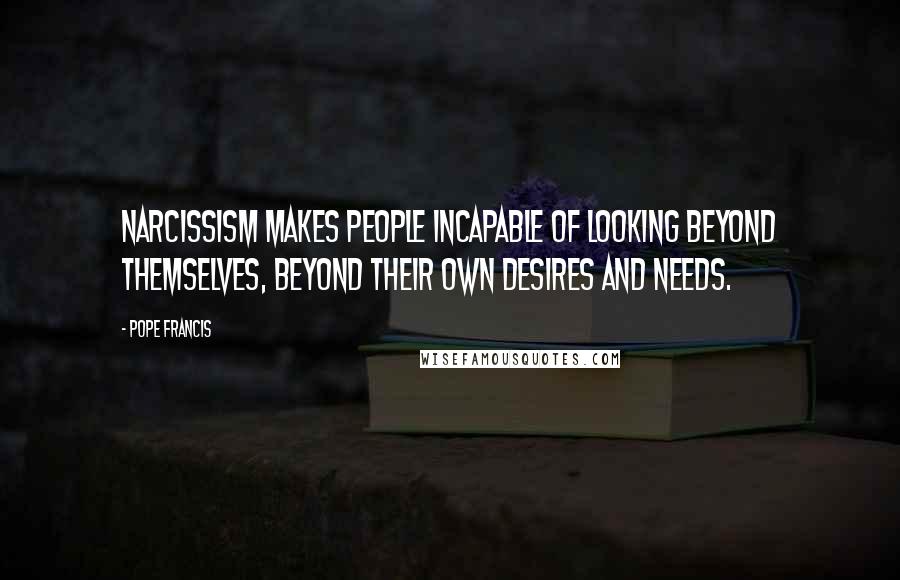 Pope Francis Quotes: Narcissism makes people incapable of looking beyond themselves, beyond their own desires and needs.