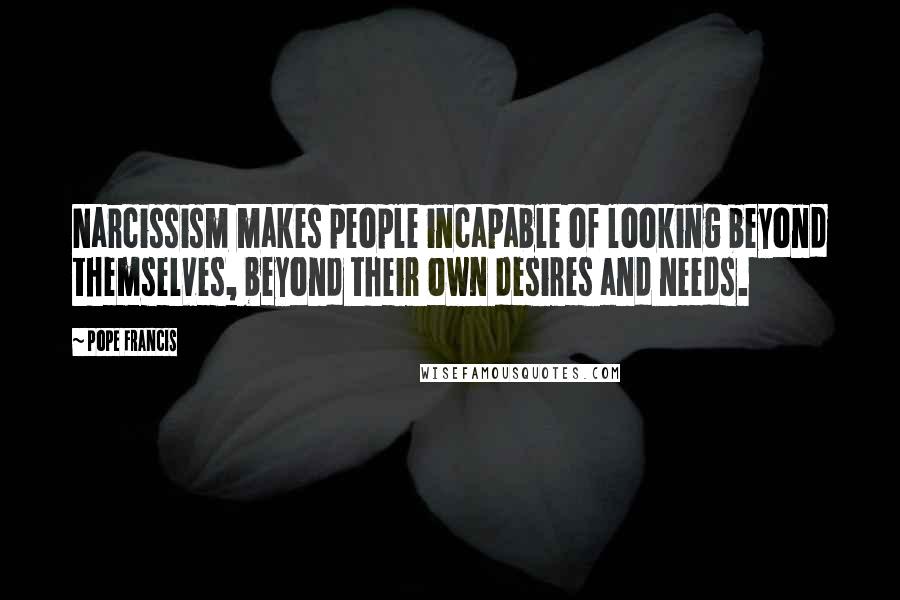 Pope Francis Quotes: Narcissism makes people incapable of looking beyond themselves, beyond their own desires and needs.