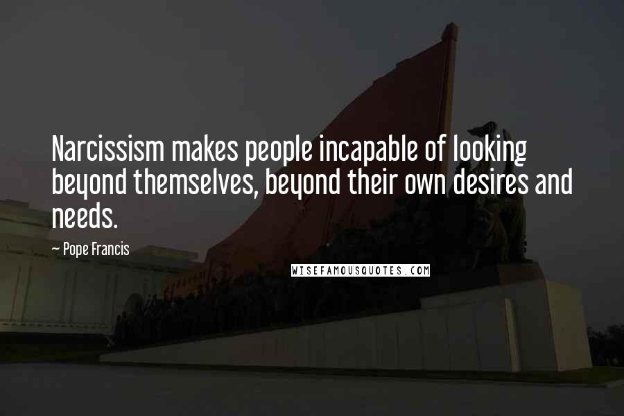 Pope Francis Quotes: Narcissism makes people incapable of looking beyond themselves, beyond their own desires and needs.